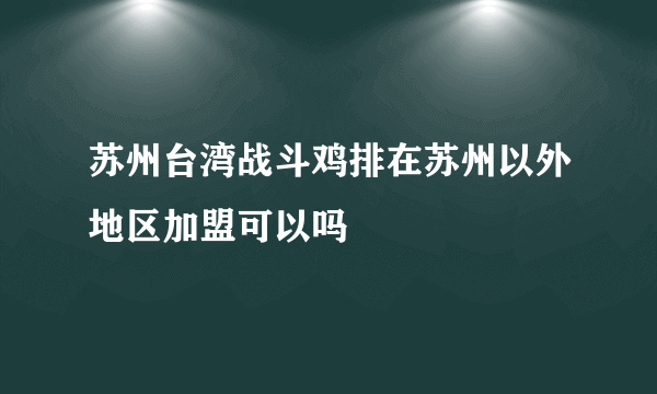 苏州台湾战斗鸡排在苏州以外地区加盟可以吗