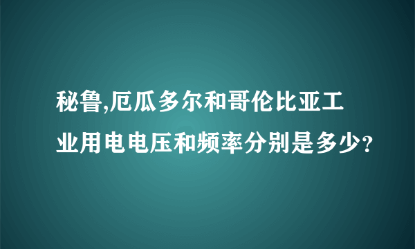 秘鲁,厄瓜多尔和哥伦比亚工业用电电压和频率分别是多少？
