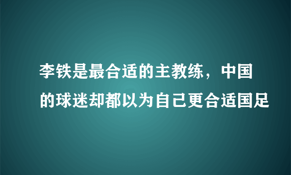 李铁是最合适的主教练，中国的球迷却都以为自己更合适国足