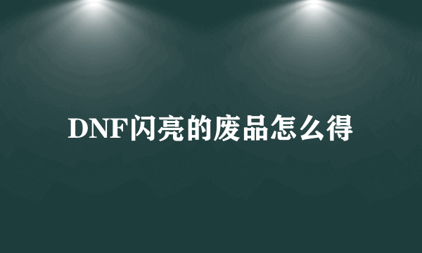 DNF闪亮的废品怎么得
