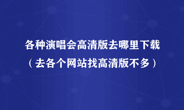 各种演唱会高清版去哪里下载（去各个网站找高清版不多）