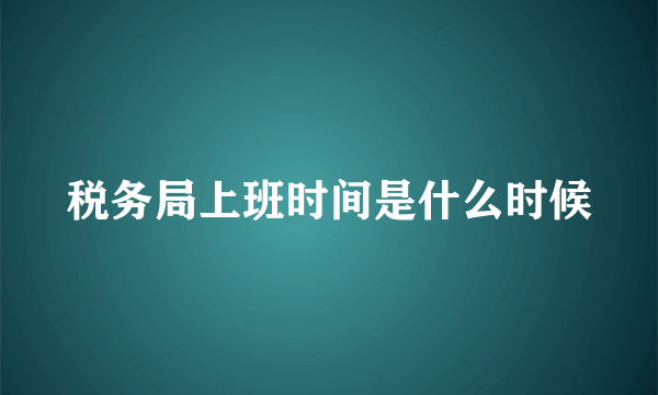 税务局上班时间是什么时候