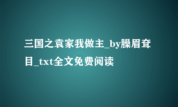 三国之袁家我做主_by臊眉耷目_txt全文免费阅读