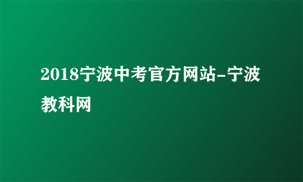 2018宁波中考官方网站-宁波教科网