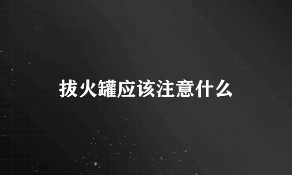 拔火罐应该注意什么