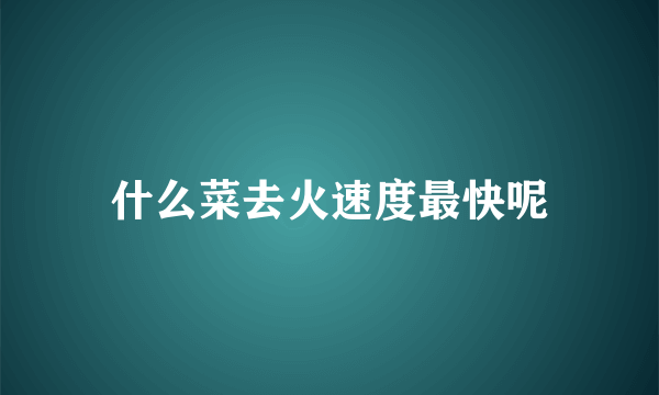 什么菜去火速度最快呢