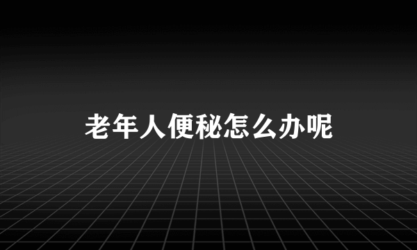 老年人便秘怎么办呢