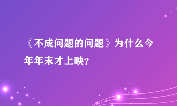 《不成问题的问题》为什么今年年末才上映？
