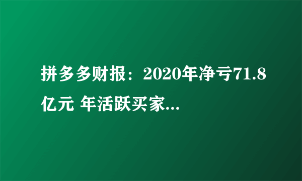 拼多多财报：2020年净亏71.8亿元 年活跃买家7.884亿