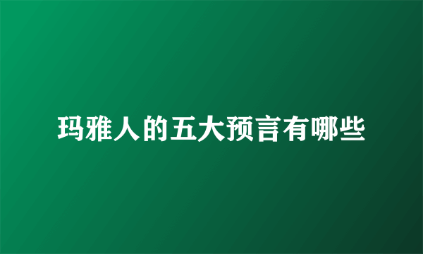 玛雅人的五大预言有哪些