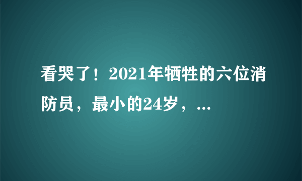 看哭了！2021年牺牲的六位消防员，最小的24岁，最大的32岁