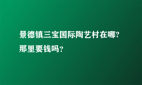 景德镇三宝国际陶艺村在哪?那里要钱吗？