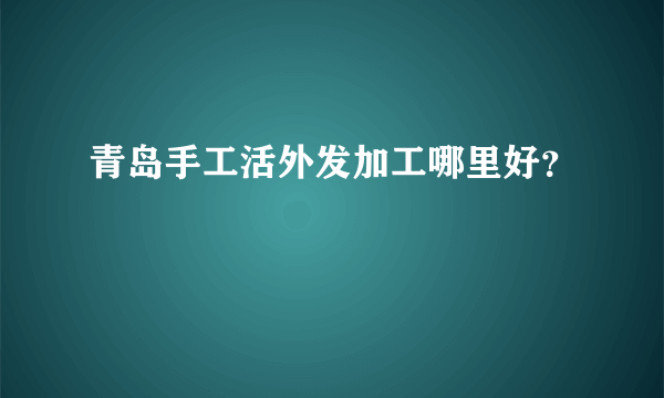 青岛手工活外发加工哪里好？
