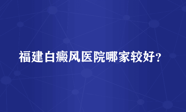 福建白癜风医院哪家较好？