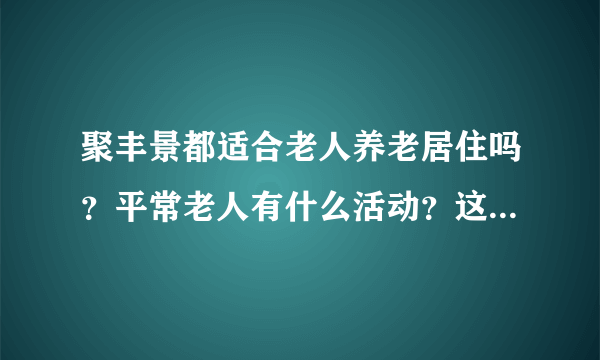 聚丰景都适合老人养老居住吗？平常老人有什么活动？这个小区老年人多吗？