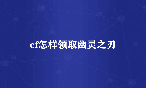 cf怎样领取幽灵之刃