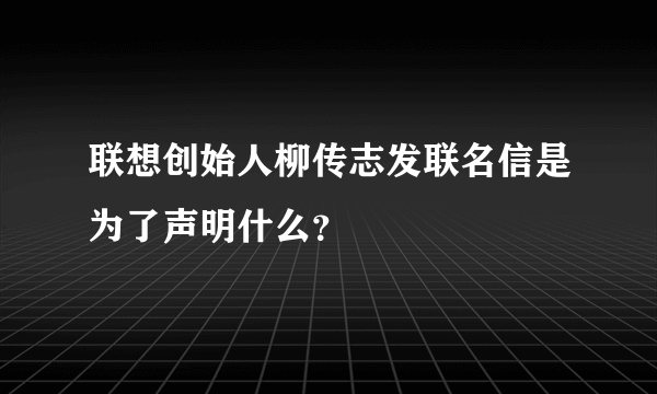 联想创始人柳传志发联名信是为了声明什么？