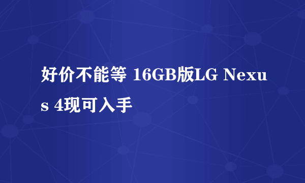 好价不能等 16GB版LG Nexus 4现可入手
