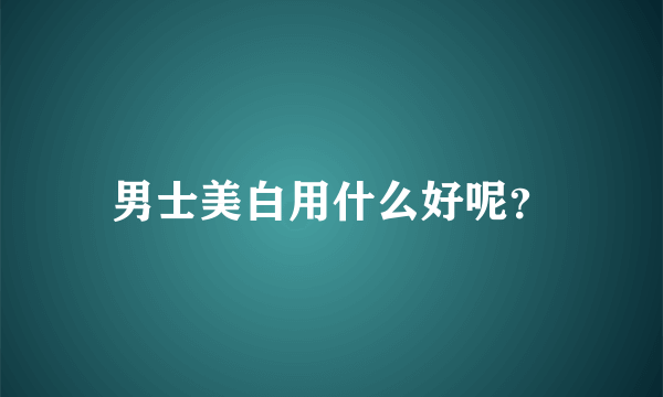 男士美白用什么好呢？