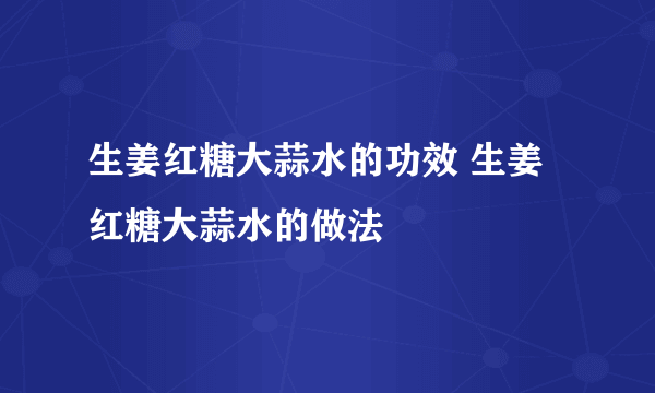 生姜红糖大蒜水的功效 生姜红糖大蒜水的做法