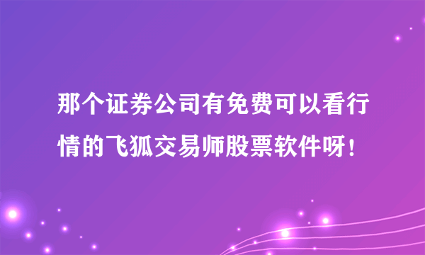 那个证券公司有免费可以看行情的飞狐交易师股票软件呀！