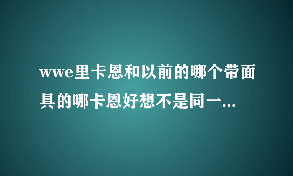 wwe里卡恩和以前的哪个带面具的哪卡恩好想不是同一个人，哪么面具卡恩现在去哪了？