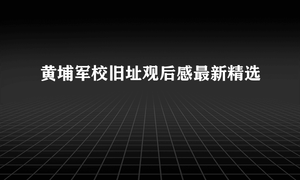 黄埔军校旧址观后感最新精选