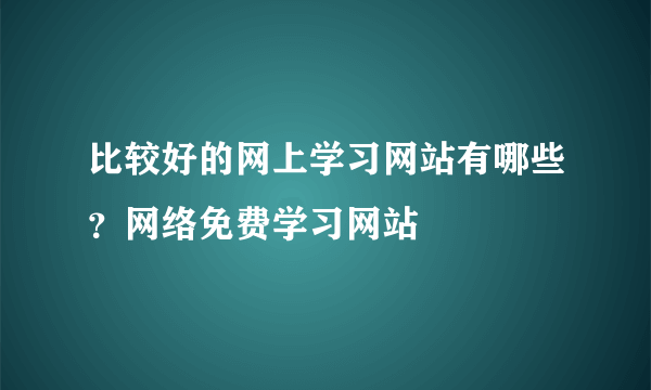 比较好的网上学习网站有哪些？网络免费学习网站