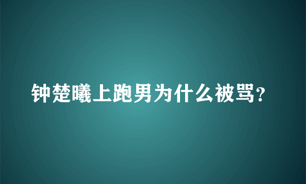 钟楚曦上跑男为什么被骂？