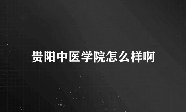 贵阳中医学院怎么样啊