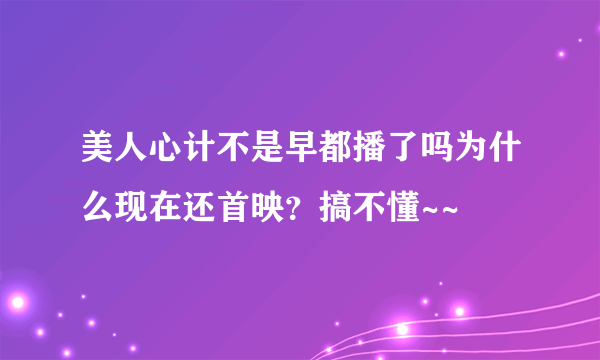 美人心计不是早都播了吗为什么现在还首映？搞不懂~~