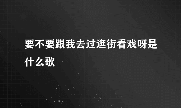 要不要跟我去过逛街看戏呀是什么歌