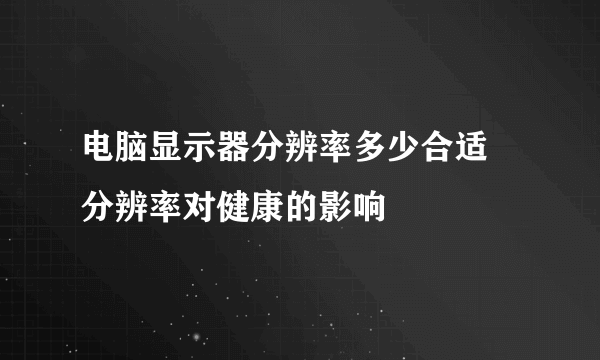 电脑显示器分辨率多少合适 分辨率对健康的影响