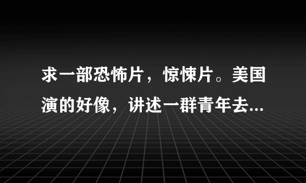 求一部恐怖片，惊悚片。美国演的好像，讲述一群青年去玩，住进一家酒店。然后他们去看脱依舞，然后开始杀