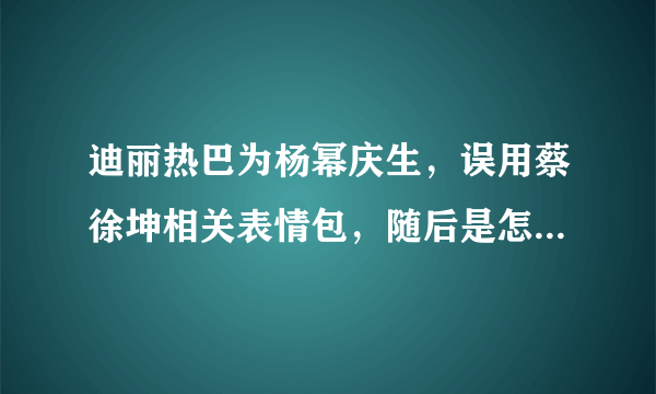 迪丽热巴为杨幂庆生，误用蔡徐坤相关表情包，随后是怎么道歉的？