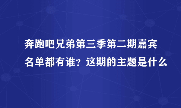 奔跑吧兄弟第三季第二期嘉宾名单都有谁？这期的主题是什么