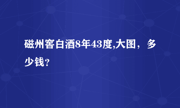 磁州窖白酒8年43度,大图，多少钱？