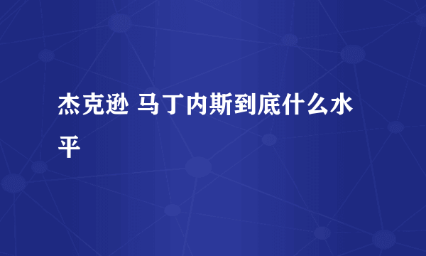 杰克逊 马丁内斯到底什么水平
