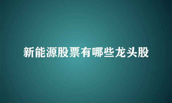 新能源股票有哪些龙头股