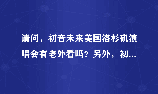 请问，初音未来美国洛杉矶演唱会有老外看吗？另外，初音在西方喜欢的人多吗？