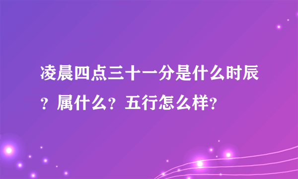 凌晨四点三十一分是什么时辰？属什么？五行怎么样？