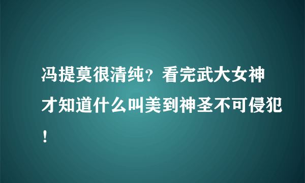冯提莫很清纯？看完武大女神才知道什么叫美到神圣不可侵犯！