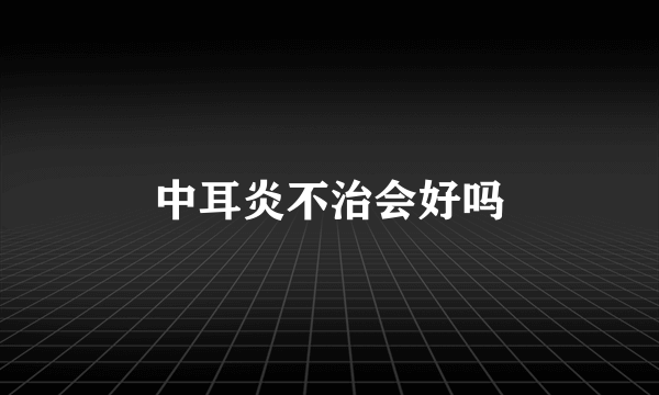中耳炎不治会好吗