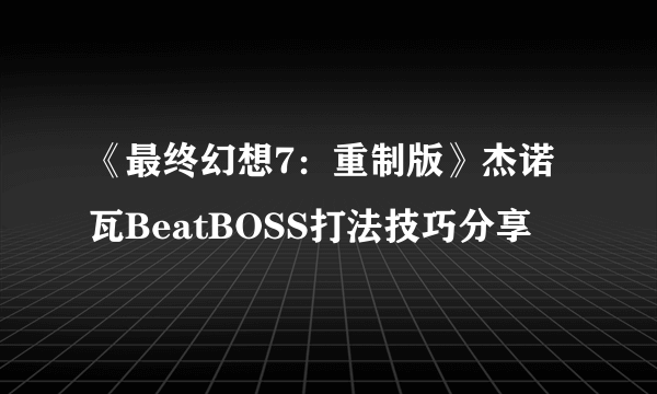 《最终幻想7：重制版》杰诺瓦BeatBOSS打法技巧分享