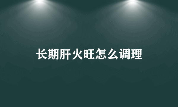 长期肝火旺怎么调理