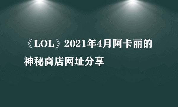 《LOL》2021年4月阿卡丽的神秘商店网址分享