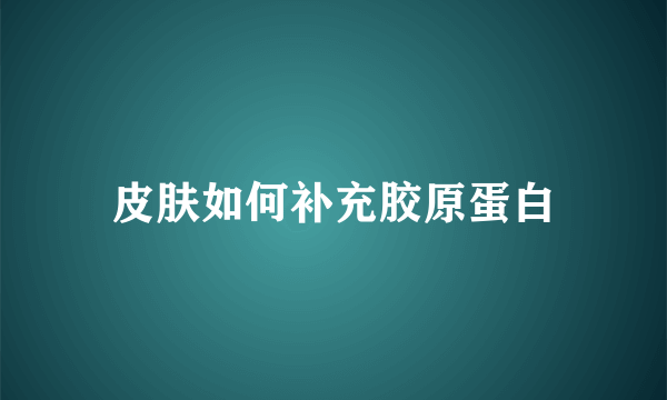 皮肤如何补充胶原蛋白