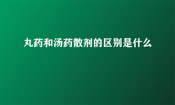 丸药和汤药散剂的区别是什么