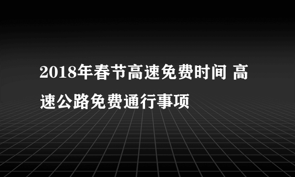 2018年春节高速免费时间 高速公路免费通行事项