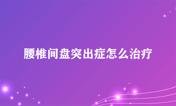 腰椎间盘突出症怎么治疗